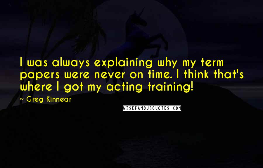 Greg Kinnear Quotes: I was always explaining why my term papers were never on time. I think that's where I got my acting training!