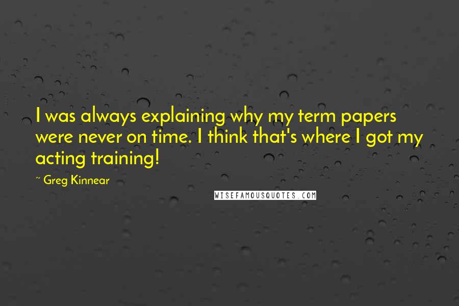 Greg Kinnear Quotes: I was always explaining why my term papers were never on time. I think that's where I got my acting training!