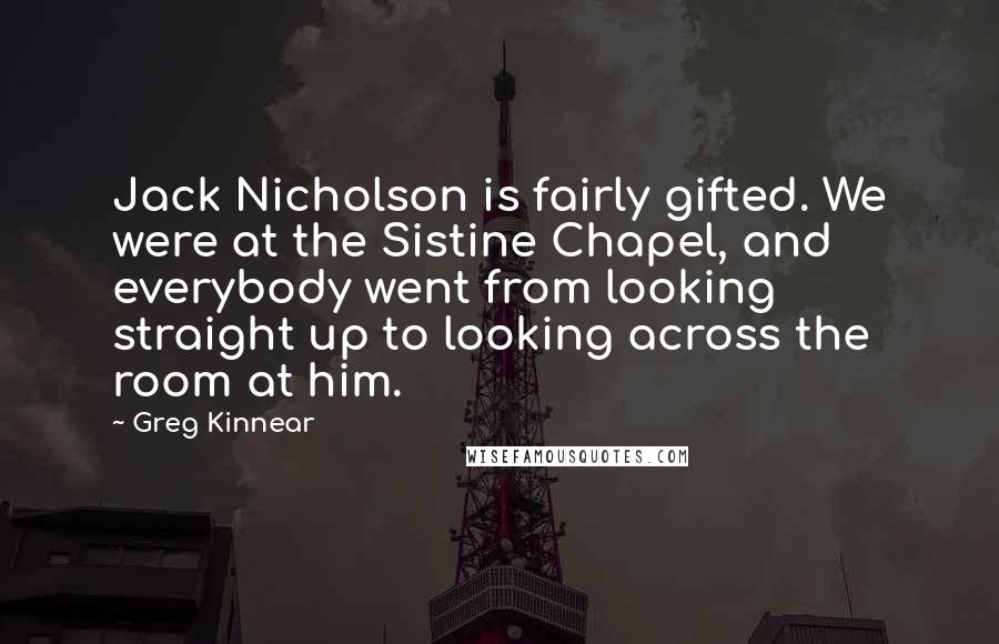 Greg Kinnear Quotes: Jack Nicholson is fairly gifted. We were at the Sistine Chapel, and everybody went from looking straight up to looking across the room at him.
