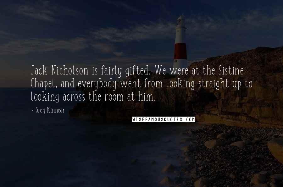 Greg Kinnear Quotes: Jack Nicholson is fairly gifted. We were at the Sistine Chapel, and everybody went from looking straight up to looking across the room at him.