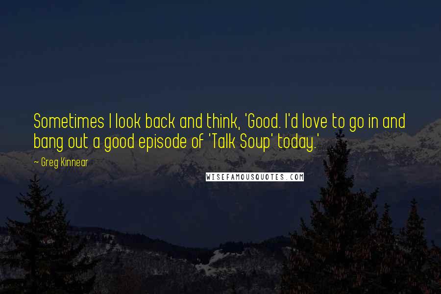 Greg Kinnear Quotes: Sometimes I look back and think, 'Good. I'd love to go in and bang out a good episode of 'Talk Soup' today.'