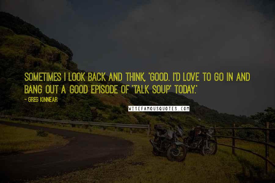 Greg Kinnear Quotes: Sometimes I look back and think, 'Good. I'd love to go in and bang out a good episode of 'Talk Soup' today.'