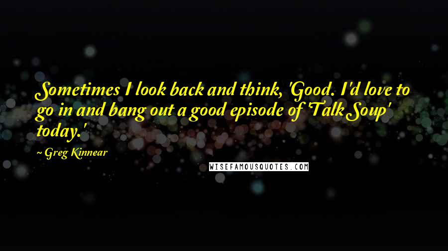 Greg Kinnear Quotes: Sometimes I look back and think, 'Good. I'd love to go in and bang out a good episode of 'Talk Soup' today.'