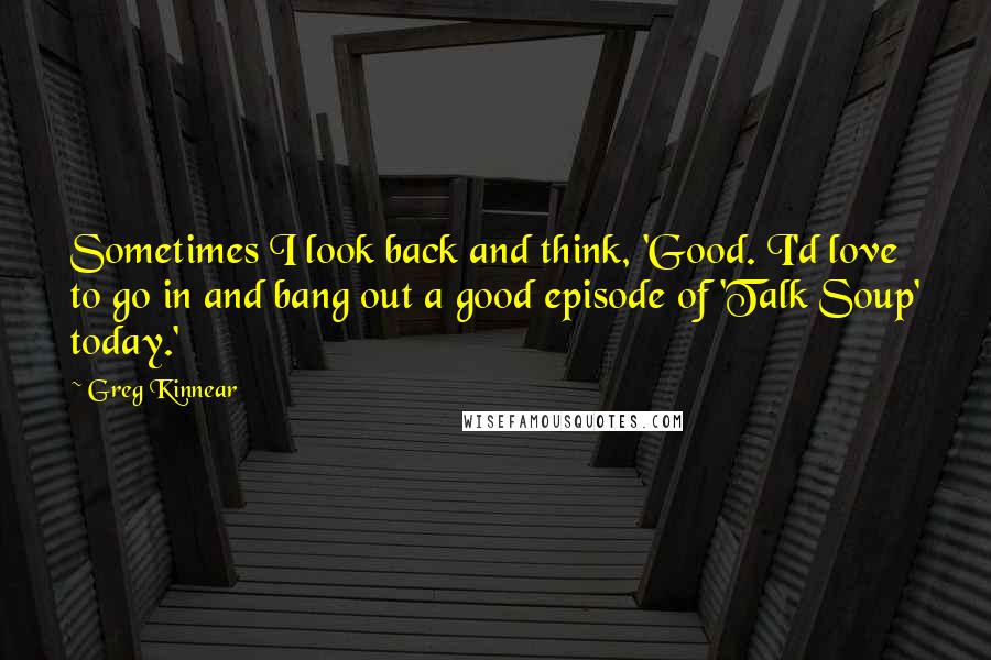 Greg Kinnear Quotes: Sometimes I look back and think, 'Good. I'd love to go in and bang out a good episode of 'Talk Soup' today.'