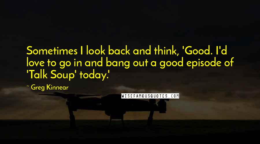 Greg Kinnear Quotes: Sometimes I look back and think, 'Good. I'd love to go in and bang out a good episode of 'Talk Soup' today.'