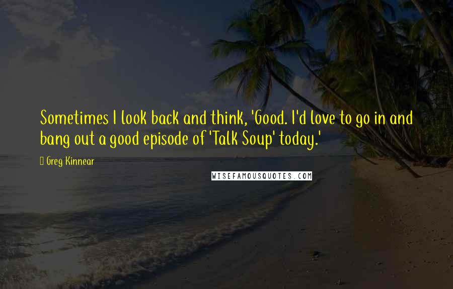 Greg Kinnear Quotes: Sometimes I look back and think, 'Good. I'd love to go in and bang out a good episode of 'Talk Soup' today.'