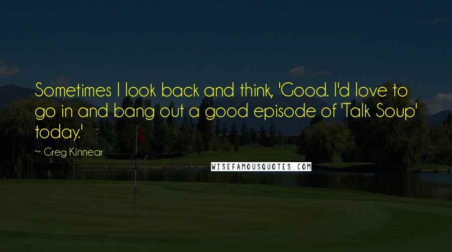 Greg Kinnear Quotes: Sometimes I look back and think, 'Good. I'd love to go in and bang out a good episode of 'Talk Soup' today.'