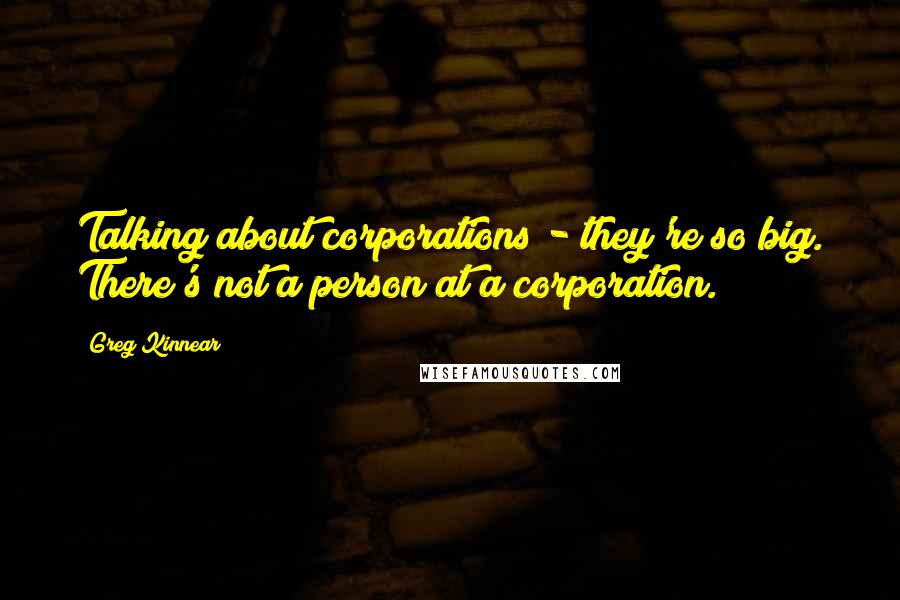 Greg Kinnear Quotes: Talking about corporations - they're so big. There's not a person at a corporation.