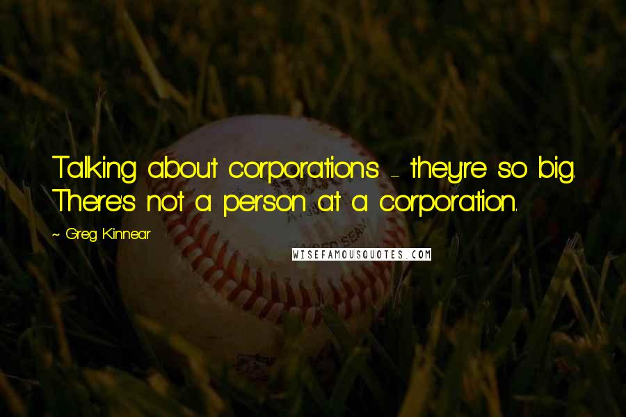 Greg Kinnear Quotes: Talking about corporations - they're so big. There's not a person at a corporation.