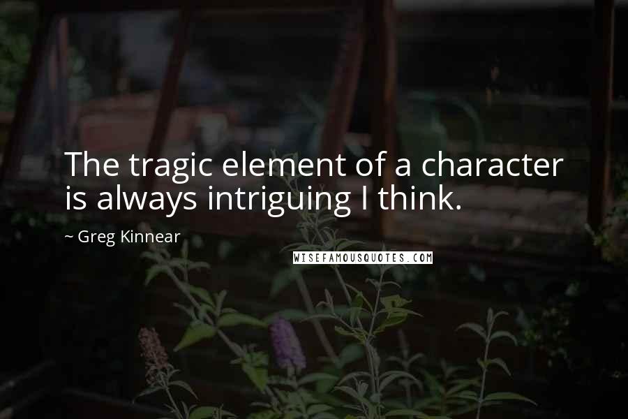 Greg Kinnear Quotes: The tragic element of a character is always intriguing I think.