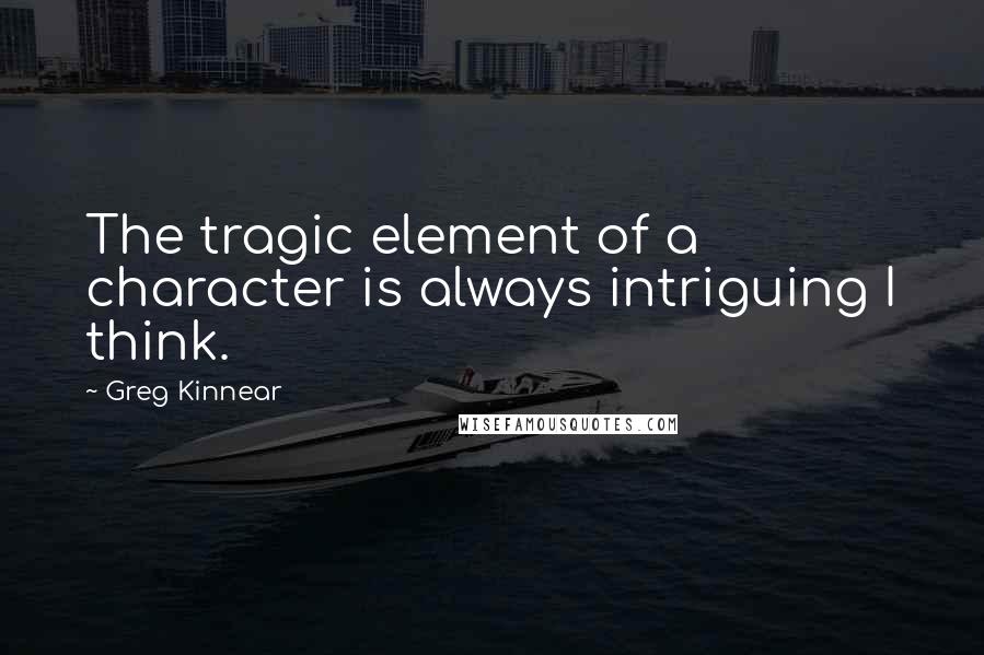 Greg Kinnear Quotes: The tragic element of a character is always intriguing I think.