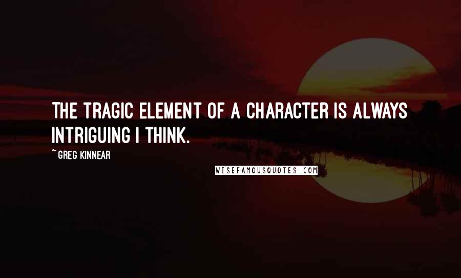 Greg Kinnear Quotes: The tragic element of a character is always intriguing I think.