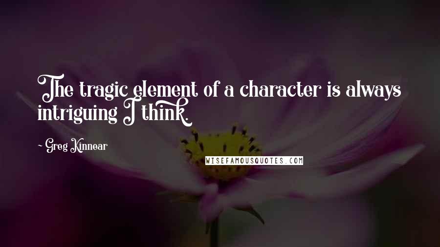 Greg Kinnear Quotes: The tragic element of a character is always intriguing I think.