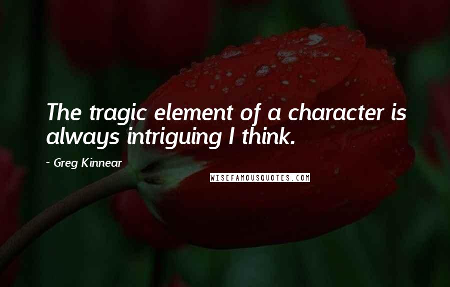Greg Kinnear Quotes: The tragic element of a character is always intriguing I think.