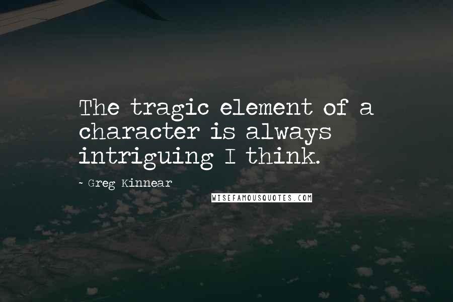 Greg Kinnear Quotes: The tragic element of a character is always intriguing I think.