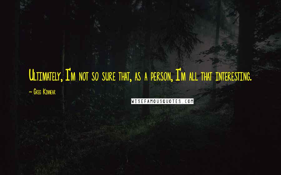 Greg Kinnear Quotes: Ultimately, I'm not so sure that, as a person, I'm all that interesting.