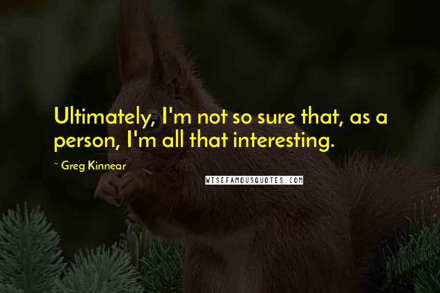 Greg Kinnear Quotes: Ultimately, I'm not so sure that, as a person, I'm all that interesting.