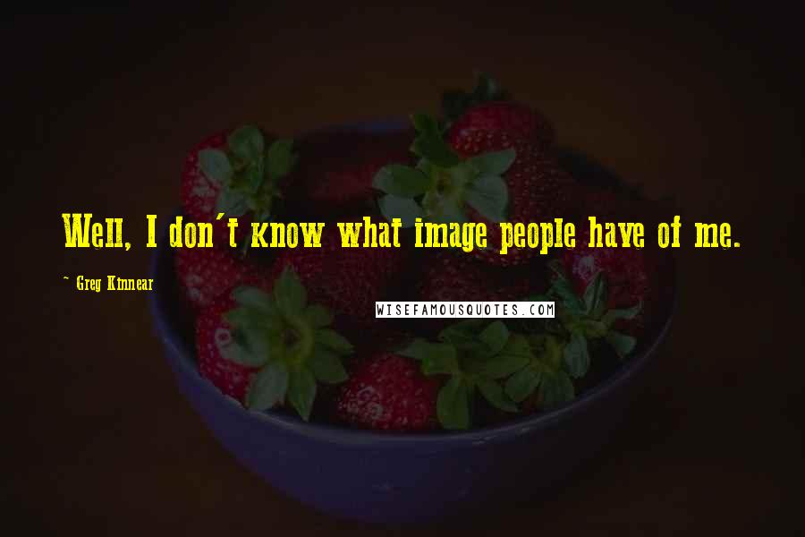 Greg Kinnear Quotes: Well, I don't know what image people have of me.