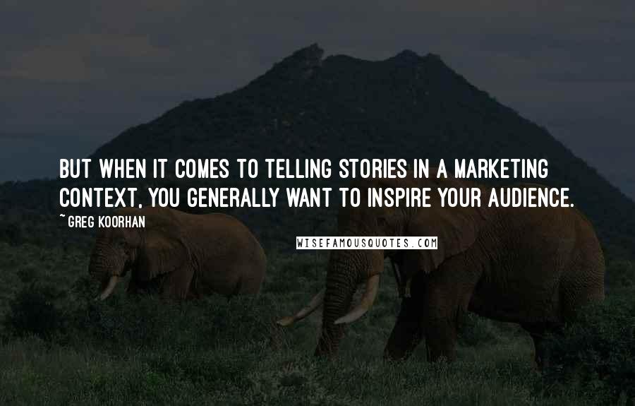 Greg Koorhan Quotes: But when it comes to telling stories in a marketing context, you generally want to inspire your audience.