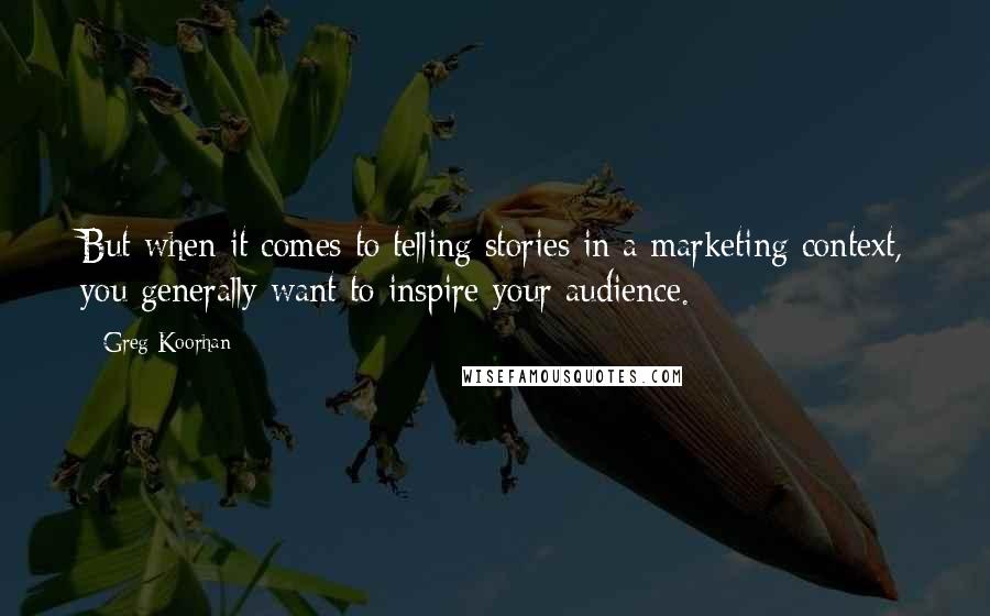 Greg Koorhan Quotes: But when it comes to telling stories in a marketing context, you generally want to inspire your audience.