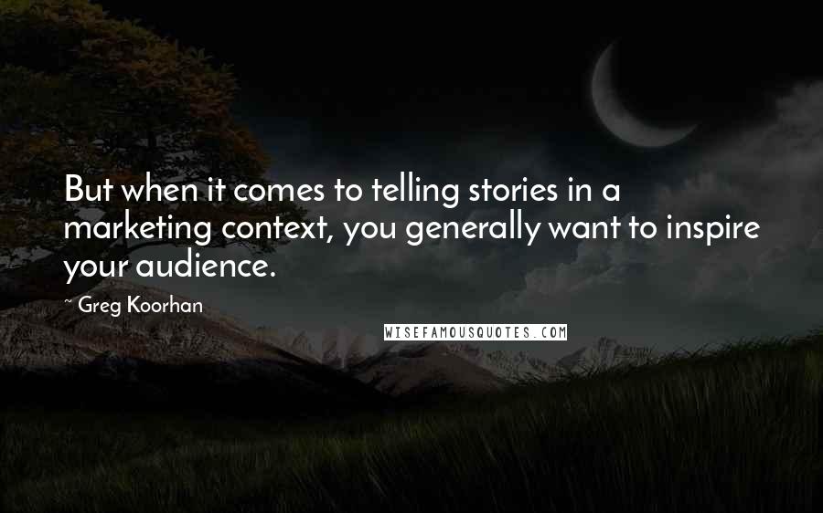 Greg Koorhan Quotes: But when it comes to telling stories in a marketing context, you generally want to inspire your audience.