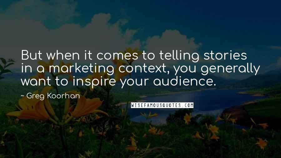 Greg Koorhan Quotes: But when it comes to telling stories in a marketing context, you generally want to inspire your audience.