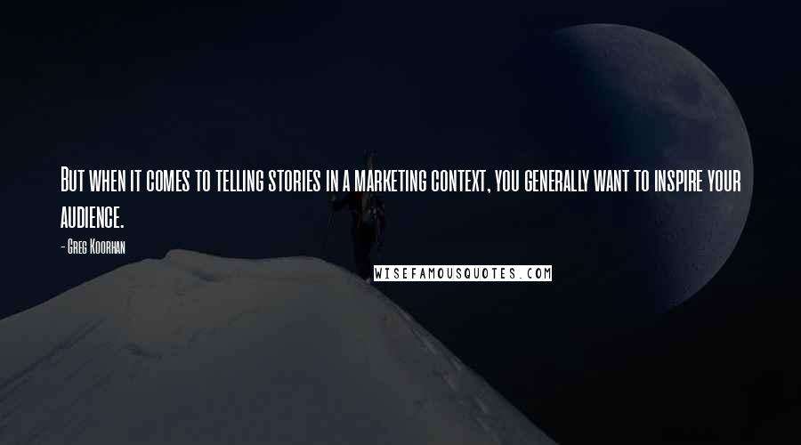 Greg Koorhan Quotes: But when it comes to telling stories in a marketing context, you generally want to inspire your audience.