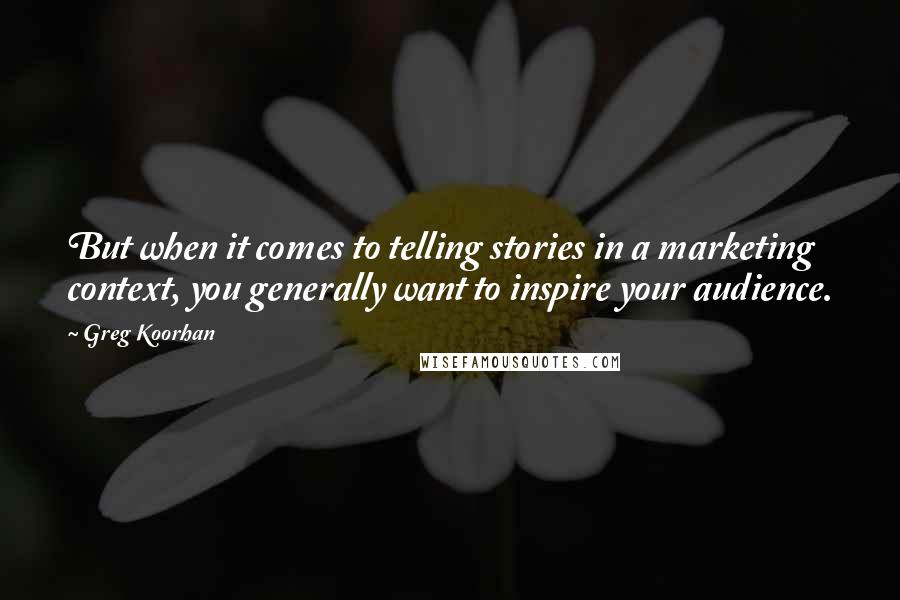 Greg Koorhan Quotes: But when it comes to telling stories in a marketing context, you generally want to inspire your audience.