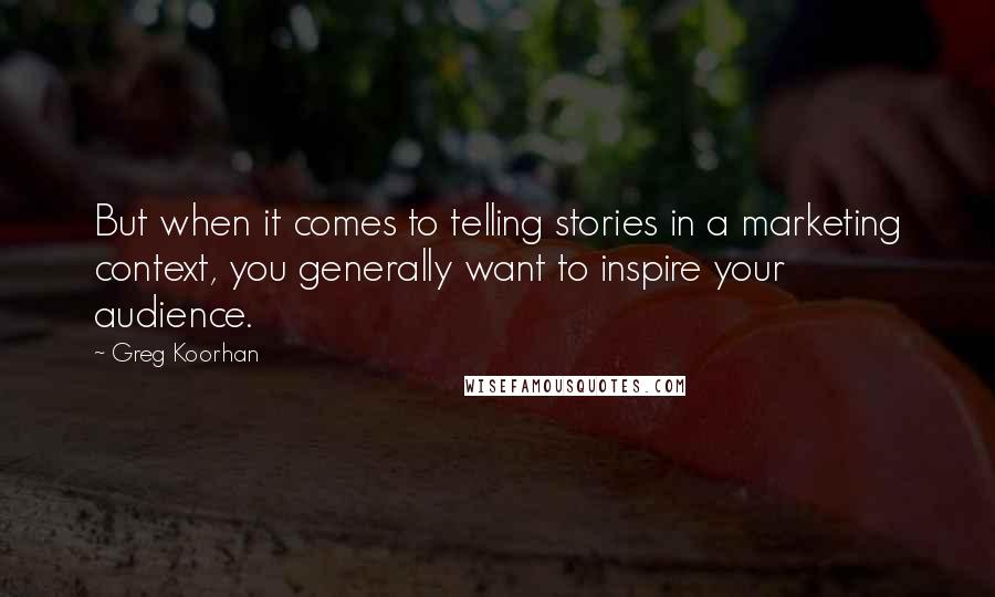 Greg Koorhan Quotes: But when it comes to telling stories in a marketing context, you generally want to inspire your audience.