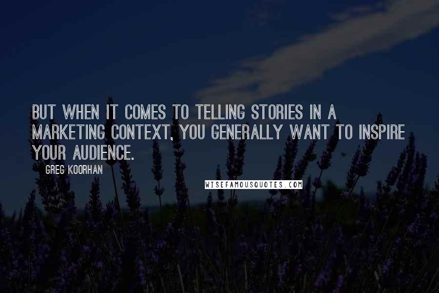 Greg Koorhan Quotes: But when it comes to telling stories in a marketing context, you generally want to inspire your audience.