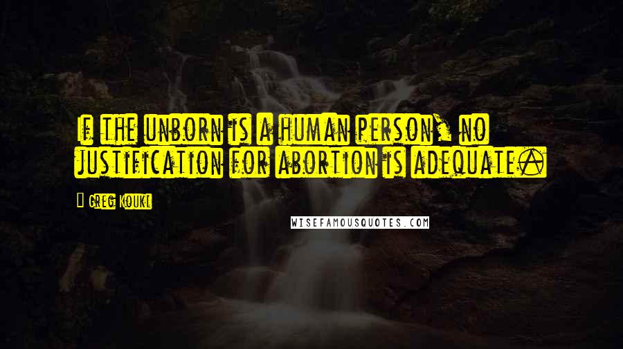 Greg Koukl Quotes: If the unborn is a human person, no justification for abortion is adequate.