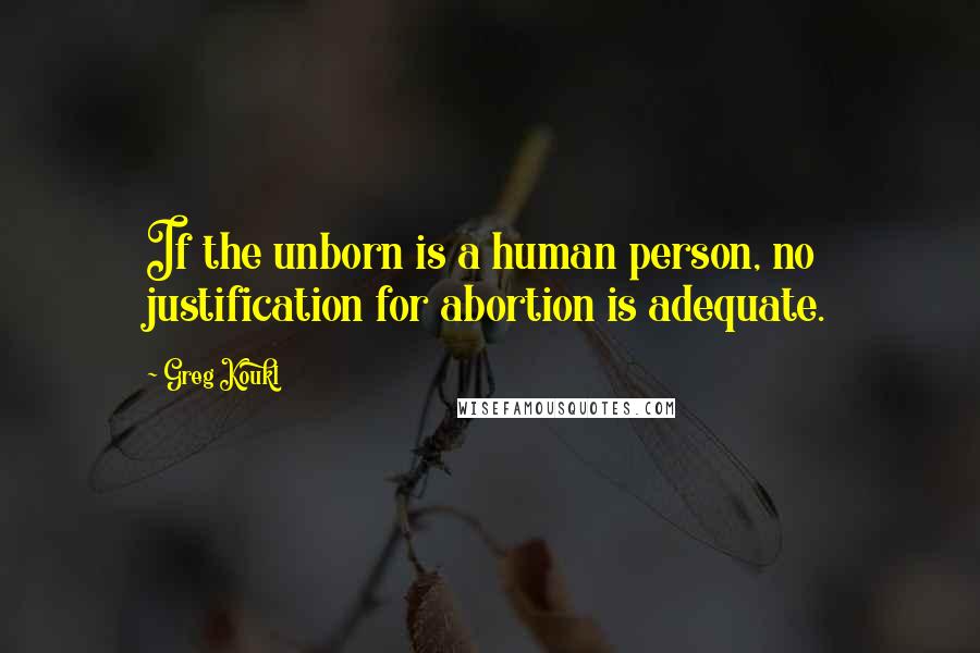 Greg Koukl Quotes: If the unborn is a human person, no justification for abortion is adequate.
