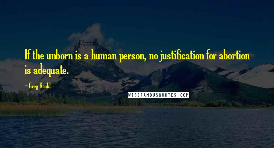 Greg Koukl Quotes: If the unborn is a human person, no justification for abortion is adequate.