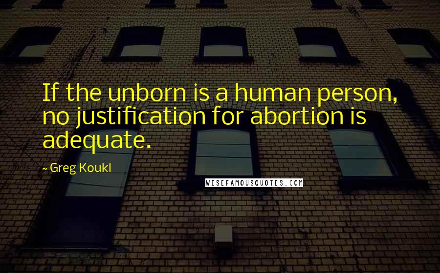 Greg Koukl Quotes: If the unborn is a human person, no justification for abortion is adequate.