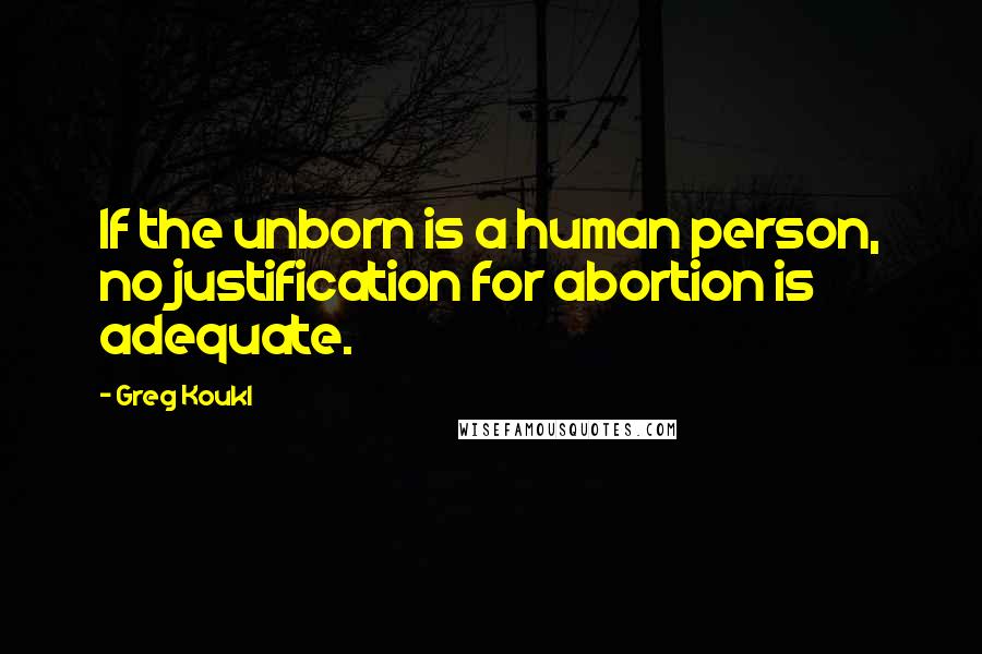 Greg Koukl Quotes: If the unborn is a human person, no justification for abortion is adequate.