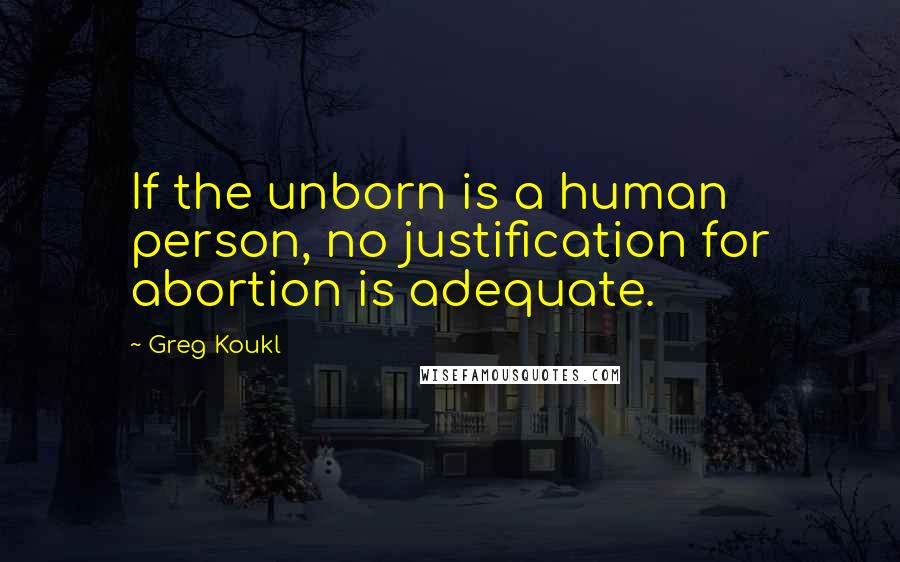 Greg Koukl Quotes: If the unborn is a human person, no justification for abortion is adequate.