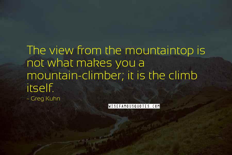 Greg Kuhn Quotes: The view from the mountaintop is not what makes you a mountain-climber; it is the climb itself.