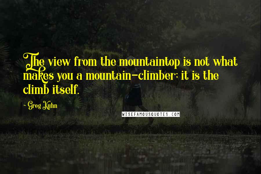 Greg Kuhn Quotes: The view from the mountaintop is not what makes you a mountain-climber; it is the climb itself.