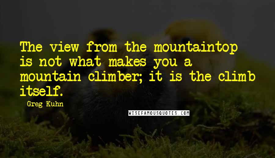 Greg Kuhn Quotes: The view from the mountaintop is not what makes you a mountain-climber; it is the climb itself.