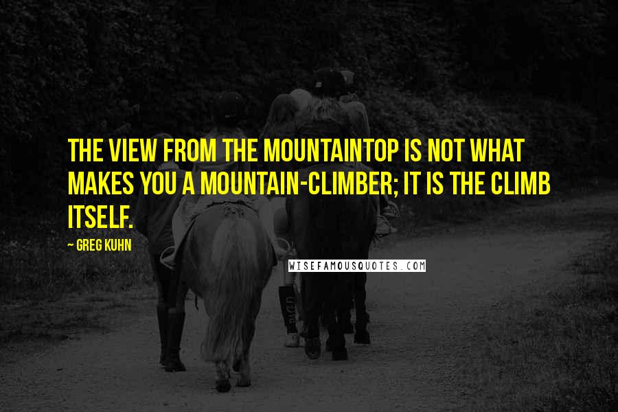 Greg Kuhn Quotes: The view from the mountaintop is not what makes you a mountain-climber; it is the climb itself.