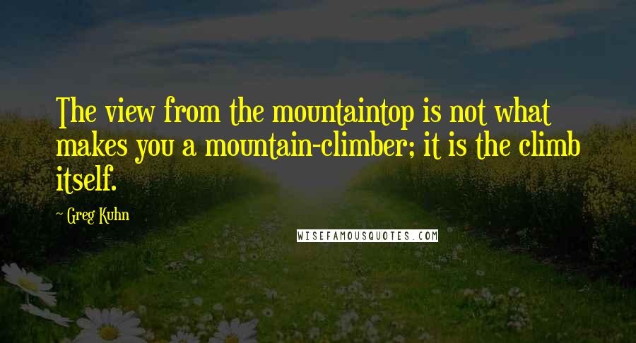 Greg Kuhn Quotes: The view from the mountaintop is not what makes you a mountain-climber; it is the climb itself.