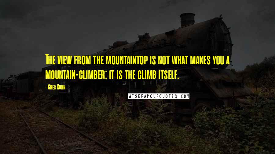 Greg Kuhn Quotes: The view from the mountaintop is not what makes you a mountain-climber; it is the climb itself.