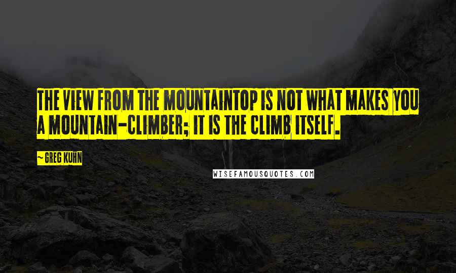 Greg Kuhn Quotes: The view from the mountaintop is not what makes you a mountain-climber; it is the climb itself.