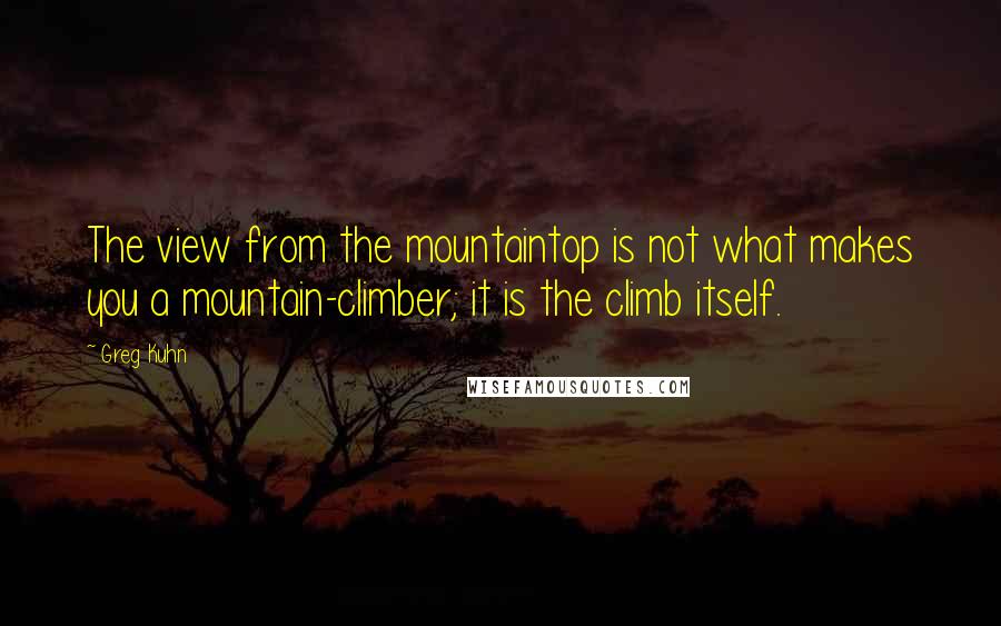 Greg Kuhn Quotes: The view from the mountaintop is not what makes you a mountain-climber; it is the climb itself.