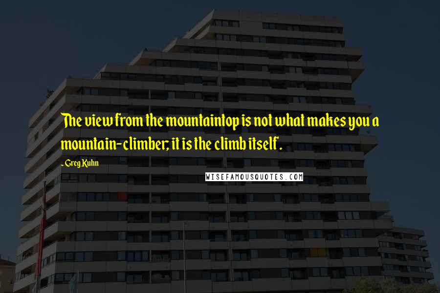 Greg Kuhn Quotes: The view from the mountaintop is not what makes you a mountain-climber; it is the climb itself.