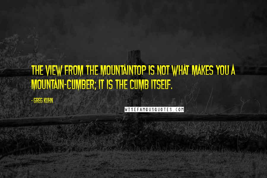 Greg Kuhn Quotes: The view from the mountaintop is not what makes you a mountain-climber; it is the climb itself.