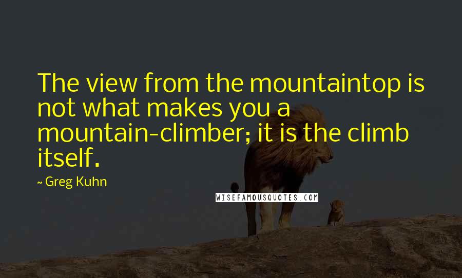 Greg Kuhn Quotes: The view from the mountaintop is not what makes you a mountain-climber; it is the climb itself.