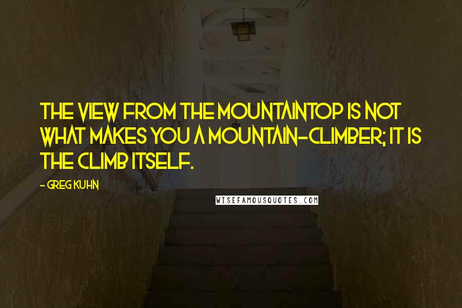 Greg Kuhn Quotes: The view from the mountaintop is not what makes you a mountain-climber; it is the climb itself.