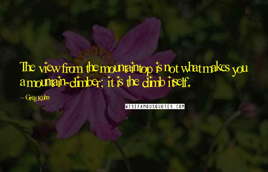 Greg Kuhn Quotes: The view from the mountaintop is not what makes you a mountain-climber; it is the climb itself.