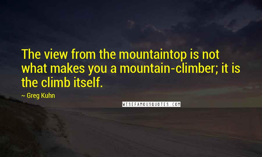 Greg Kuhn Quotes: The view from the mountaintop is not what makes you a mountain-climber; it is the climb itself.